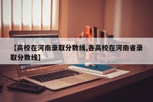 【高校在河南录取分数线,各高校在河南省录取分数线】
