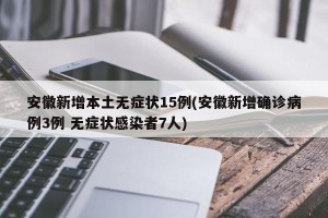 安徽新增本土无症状15例(安徽新增确诊病例3例 无症状感染者7人)