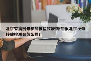 北京有病例未参加核检致疫情传播(北京没做核酸检测会怎么样)