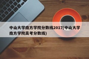 中山大学南方学院分数线2017(中山大学南方学院高考分数线)