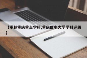 【重邮重庆重点学科,重庆邮电大学学科评级】
