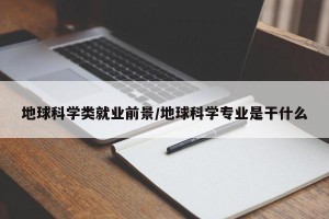 地球科学类就业前景/地球科学专业是干什么
