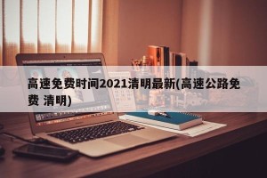 高速免费时间2021清明最新(高速公路免费 清明)