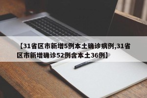 【31省区市新增5例本土确诊病例,31省区市新增确诊52例含本土36例】
