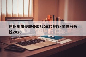 怀化学院录取分数线2017/怀化学院分数线2020