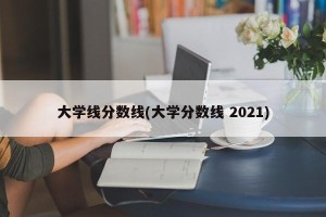 大学线分数线(大学分数线 2021)