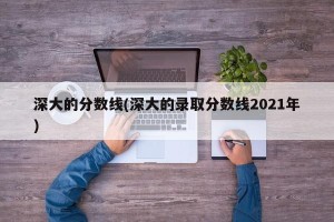 深大的分数线(深大的录取分数线2021年)