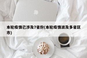 本轮疫情已涉及7省份(本轮疫情波及多省区市)