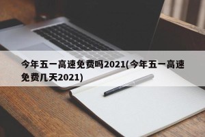 今年五一高速免费吗2021(今年五一高速免费几天2021)