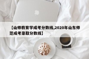 【山师教育学成考分数线,2020年山东师范成考录取分数线】