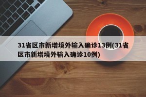 31省区市新增境外输入确诊13例(31省区市新增境外输入确诊10例)