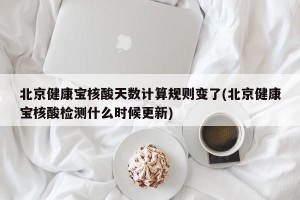 北京健康宝核酸天数计算规则变了(北京健康宝核酸检测什么时候更新)