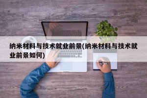 纳米材料与技术就业前景(纳米材料与技术就业前景如何)