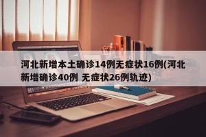河北新增本土确诊14例无症状16例(河北新增确诊40例 无症状26例轨迹)
