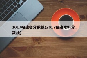 2017福建省分数线(2017福建本科分数线)