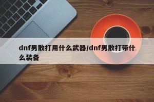 dnf男散打用什么武器/dnf男散打带什么装备
