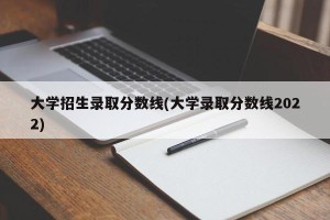 大学招生录取分数线(大学录取分数线2022)