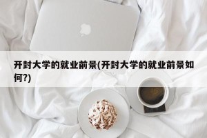 开封大学的就业前景(开封大学的就业前景如何?)