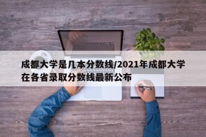 成都大学是几本分数线/2021年成都大学在各省录取分数线最新公布