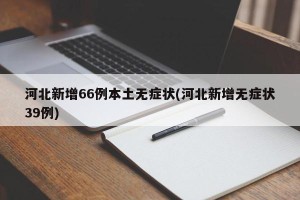 河北新增66例本土无症状(河北新增无症状39例)