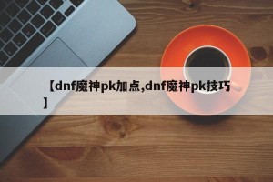 【dnf魔神pk加点,dnf魔神pk技巧】