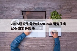 2015研究生分数线/2015年研究生考试全国家分数线