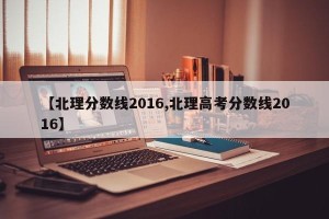 【北理分数线2016,北理高考分数线2016】