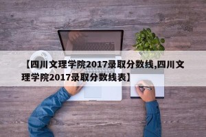 【四川文理学院2017录取分数线,四川文理学院2017录取分数线表】