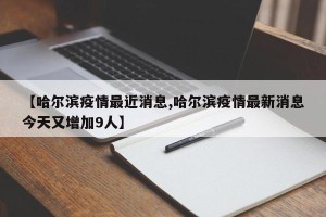 【哈尔滨疫情最近消息,哈尔滨疫情最新消息今天又增加9人】