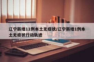 辽宁新增11例本土无症状/辽宁新增1例本土无症状行动轨迹