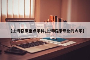【上海临床重点学科,上海临床专业的大学】