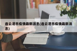 连云港市疫情最新消息(连云港市疫情最新消息)