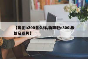 【奔驰b200怎么样,新奔驰e300l报价及图片】