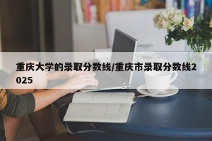 重庆大学的录取分数线/重庆市录取分数线2025