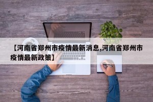 【河南省郑州市疫情最新消息,河南省郑州市疫情最新政策】
