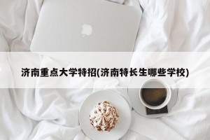 济南重点大学特招(济南特长生哪些学校)