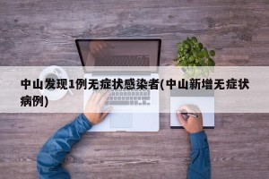 中山发现1例无症状感染者(中山新增无症状病例)