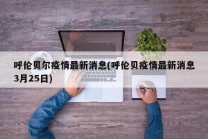 呼伦贝尔疫情最新消息(呼伦贝疫情最新消息3月25日)