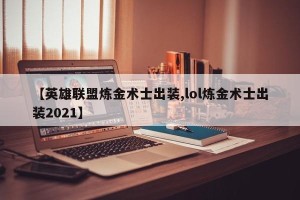【英雄联盟炼金术士出装,lol炼金术士出装2021】