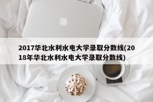 2017华北水利水电大学录取分数线(2018年华北水利水电大学录取分数线)