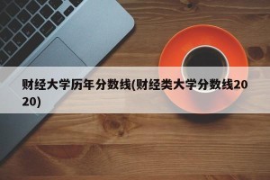 财经大学历年分数线(财经类大学分数线2020)