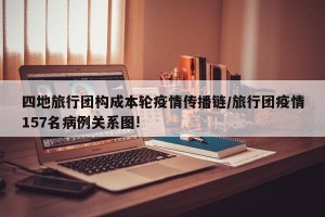 四地旅行团构成本轮疫情传播链/旅行团疫情157名病例关系图!