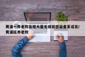 黄浦一养老院出现大量无症状感染者系谣言/黄浦区养老院