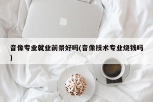 音像专业就业前景好吗(音像技术专业烧钱吗)