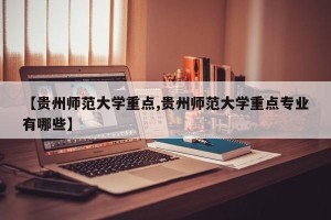 【贵州师范大学重点,贵州师范大学重点专业有哪些】