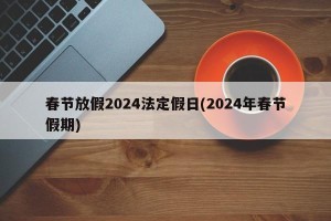 春节放假2024法定假日(2024年春节假期)