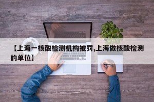 【上海一核酸检测机构被罚,上海做核酸检测的单位】