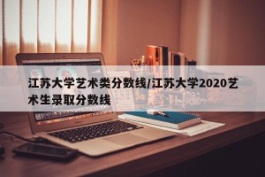 江苏大学艺术类分数线/江苏大学2020艺术生录取分数线