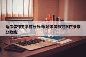 哈尔滨师范学院分数线(哈尔滨师范学院录取分数线)