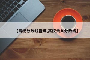 【高校分数线查询,高校录入分数线】